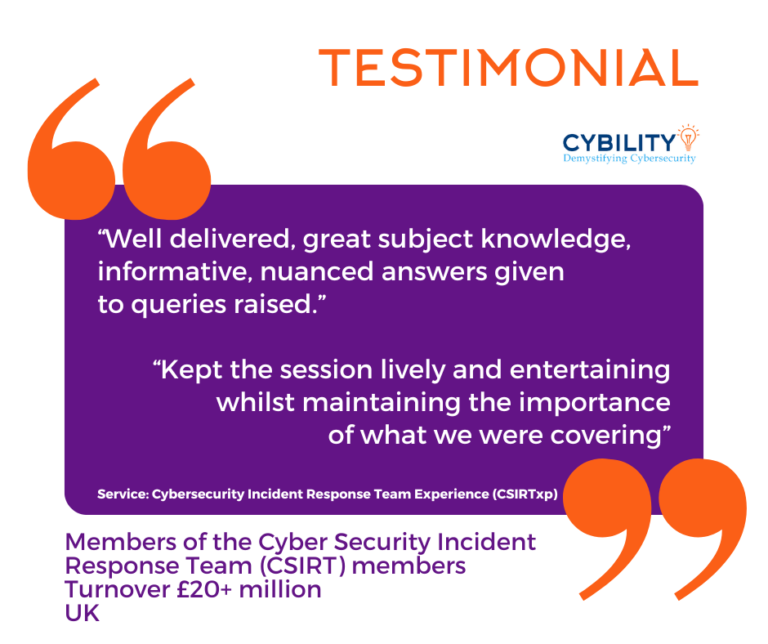 Graphic headed “Testimonial” with the Cybility logo and large orange quotation marks framing a purple box. The testimonial text reads: “Well delivered, great subject knowledge, informative, nuanced answers given to queries raised. Kept the session lively and entertaining whilst maintaining the importance of what we were covering.” A small line beneath states: “Service: Cybersecurity Incident Response Team Experience (CSIRTxp).” At the bottom, purple text says: “Members of the Cyber Security Incident Response Team (CSIRT) members, Turnover £20+ million, UK.”